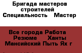 Бригада мастеров строителей › Специальность ­ Мастер - Все города Работа » Резюме   . Ханты-Мансийский,Пыть-Ях г.